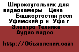 Широкоугольник для видеокамеры › Цена ­ 25 000 - Башкортостан респ., Уфимский р-н, Уфа г. Электро-Техника » Аудио-видео   
